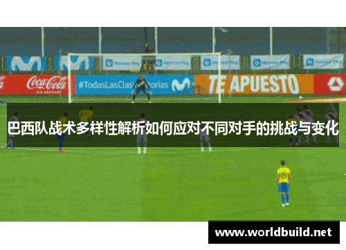 巴西队战术多样性解析如何应对不同对手的挑战与变化
