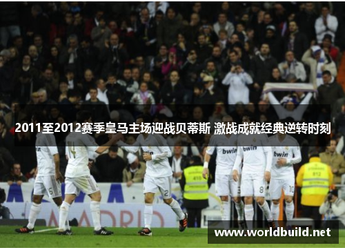 2011至2012赛季皇马主场迎战贝蒂斯 激战成就经典逆转时刻