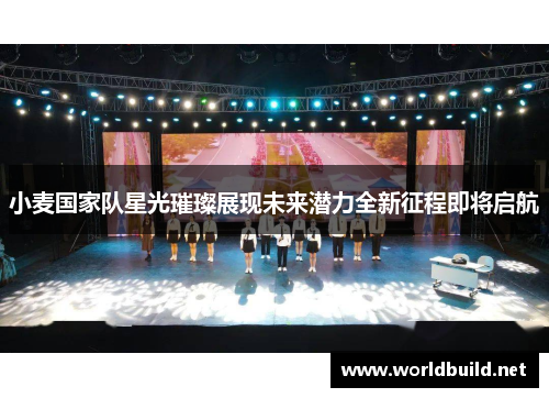 小麦国家队星光璀璨展现未来潜力全新征程即将启航