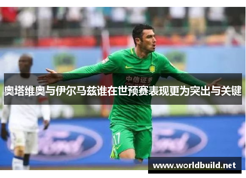 奥塔维奥与伊尔马兹谁在世预赛表现更为突出与关键