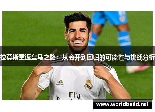 拉莫斯重返皇马之路：从离开到回归的可能性与挑战分析