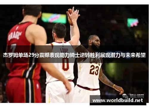 杰罗姆单场29分震撼表现助力骑士逆转胜利展现潜力与未来希望