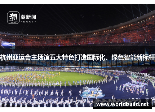 杭州亚运会主场馆五大特色打造国际化、绿色智能新标杆