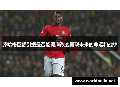 滕哈格巨额引援是否能彻底改变曼联未来的命运和战绩