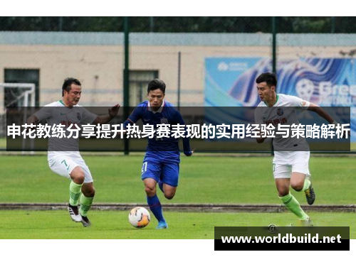申花教练分享提升热身赛表现的实用经验与策略解析