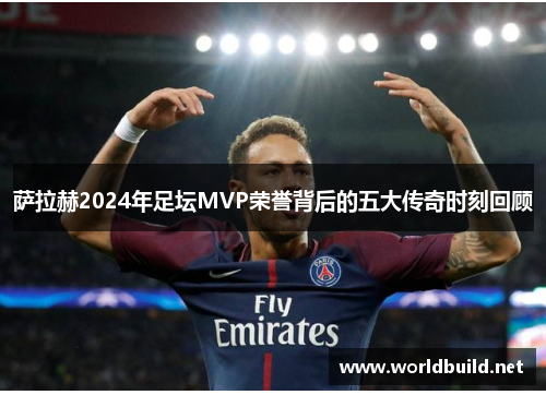 萨拉赫2024年足坛MVP荣誉背后的五大传奇时刻回顾
