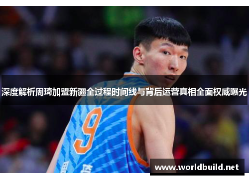 深度解析周琦加盟新疆全过程时间线与背后运营真相全面权威曝光