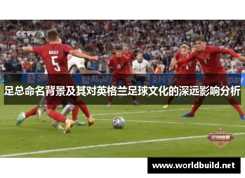 足总命名背景及其对英格兰足球文化的深远影响分析