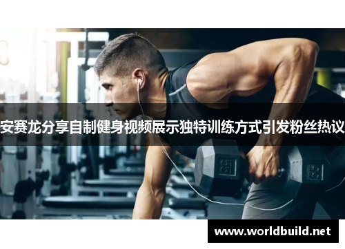 安赛龙分享自制健身视频展示独特训练方式引发粉丝热议