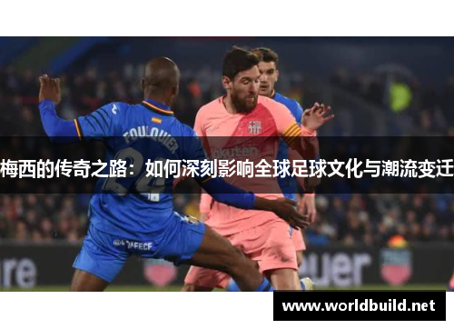 梅西的传奇之路：如何深刻影响全球足球文化与潮流变迁