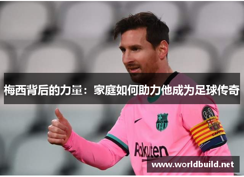 梅西背后的力量:家庭如何助力他成为足球传奇 梅西背后的力量:家庭如何助力他成为足球传奇